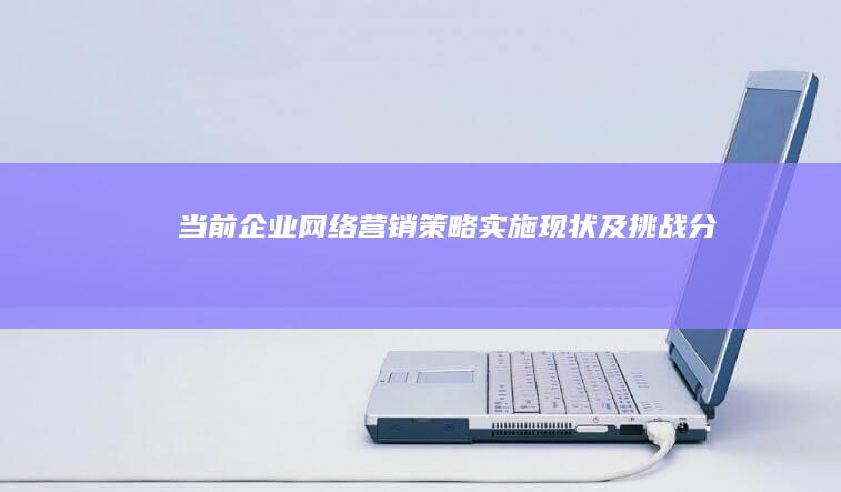 当前企业网络营销策略实施现状及挑战分析